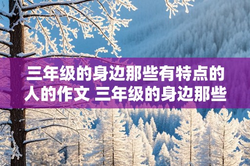 三年级的身边那些有特点的人的作文 三年级的身边那些有特点的人的作文怎么写?