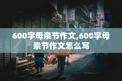 600字母亲节作文,600字母亲节作文怎么写