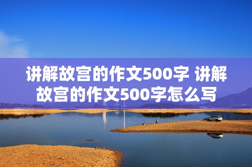 讲解故宫的作文500字 讲解故宫的作文500字怎么写