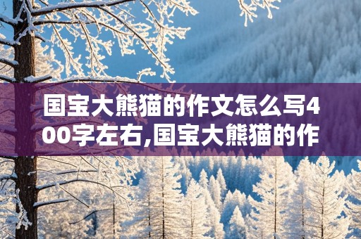 国宝大熊猫的作文怎么写400字左右,国宝大熊猫的作文怎么写400字左右三年级