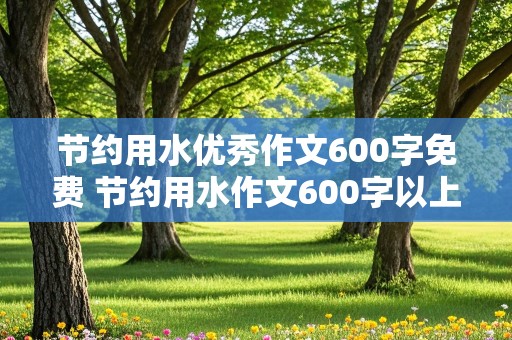 节约用水优秀作文600字免费 节约用水作文600字以上