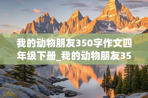 我的动物朋友350字作文四年级下册_我的动物朋友350字作文四年级下册写关于小鸡的感人的