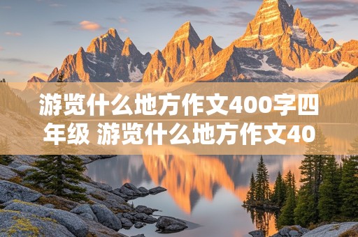 游览什么地方作文400字四年级 游览什么地方作文400字四年级作文