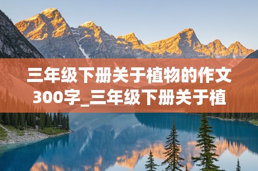 三年级下册关于植物的作文300字_三年级下册关于植物的作文300字左右