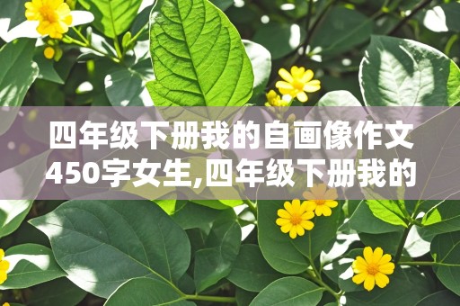 四年级下册我的自画像作文450字女生,四年级下册我的自画像作文450字女生马虎