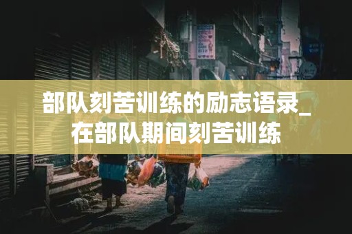 部队刻苦训练的励志语录_在部队期间刻苦训练