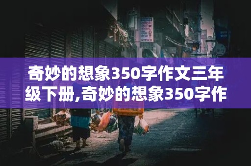 奇妙的想象350字作文三年级下册,奇妙的想象350字作文三年级下册贪玩的小水滴