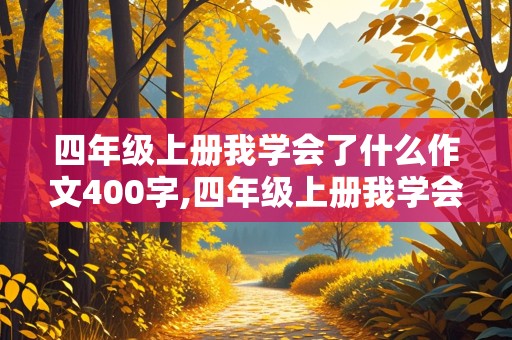 四年级上册我学会了什么作文400字,四年级上册我学会了什么作文400字左右