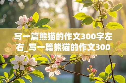 写一篇熊猫的作文300字左右_写一篇熊猫的作文300字左右三年级