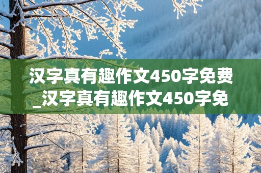 汉字真有趣作文450字免费_汉字真有趣作文450字免费抄