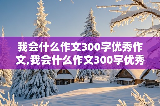 我会什么作文300字优秀作文,我会什么作文300字优秀作文四年级