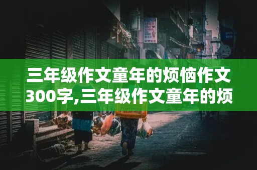 三年级作文童年的烦恼作文300字,三年级作文童年的烦恼作文300字怎么写