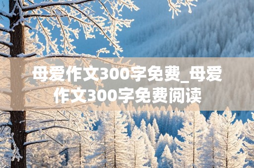 母爱作文300字免费_母爱作文300字免费阅读