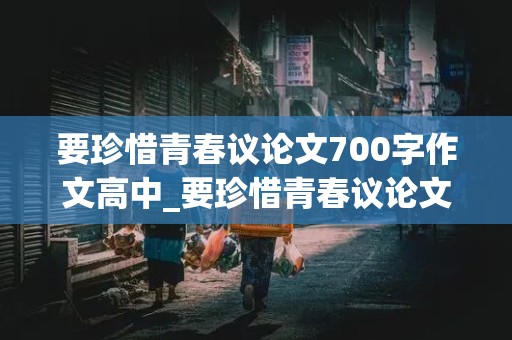 要珍惜青春议论文700字作文高中_要珍惜青春议论文700字作文高中生