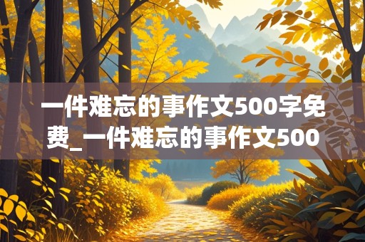 一件难忘的事作文500字免费_一件难忘的事作文500字免费骑自行车