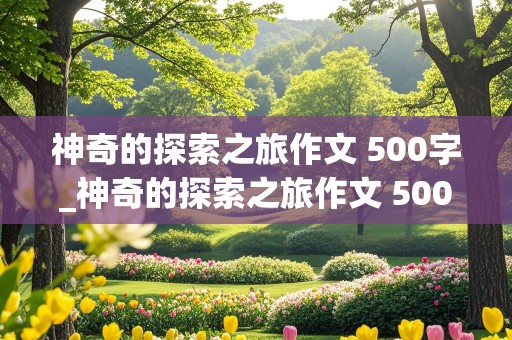 神奇的探索之旅作文 500字_神奇的探索之旅作文 500字热带雨林