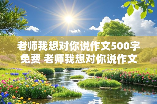 老师我想对你说作文500字免费 老师我想对你说作文500字免费的篇