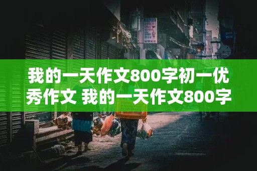 我的一天作文800字初一优秀作文 我的一天作文800字初一叙事