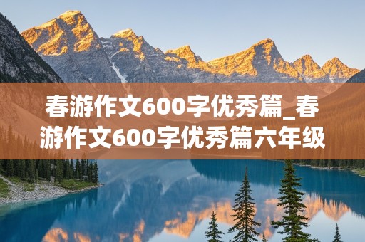 春游作文600字优秀篇_春游作文600字优秀篇六年级