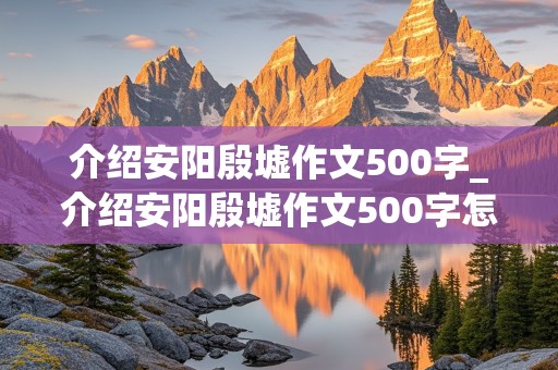 介绍安阳殷墟作文500字_介绍安阳殷墟作文500字怎么写