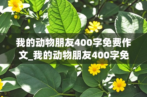 我的动物朋友400字免费作文_我的动物朋友400字免费作文小猫