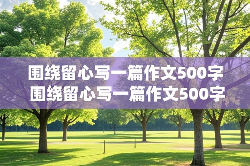 围绕留心写一篇作文500字 围绕留心写一篇作文500字六年级