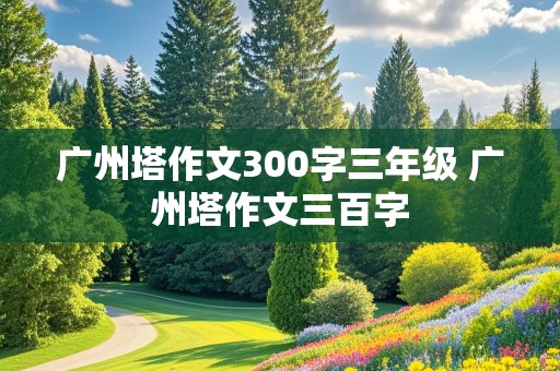 广州塔作文300字三年级 广州塔作文三百字