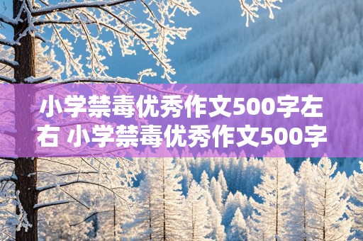 小学禁毒优秀作文500字左右 小学禁毒优秀作文500字左右怎么写