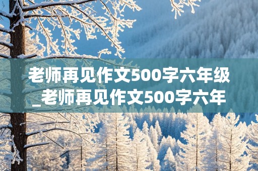 老师再见作文500字六年级_老师再见作文500字六年级上册