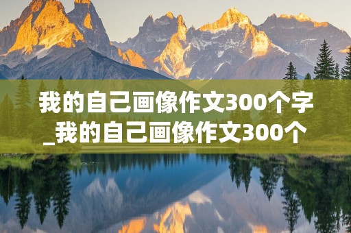 我的自己画像作文300个字_我的自己画像作文300个字男生