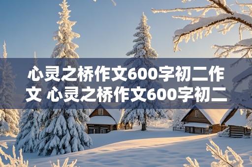 心灵之桥作文600字初二作文 心灵之桥作文600字初二作文怎么写