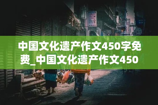 中国文化遗产作文450字免费_中国文化遗产作文450字免费长城