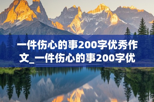 一件伤心的事200字优秀作文_一件伤心的事200字优秀作文免费