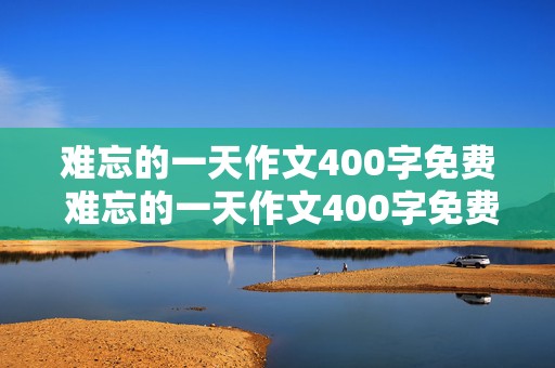 难忘的一天作文400字免费 难忘的一天作文400字免费阅读