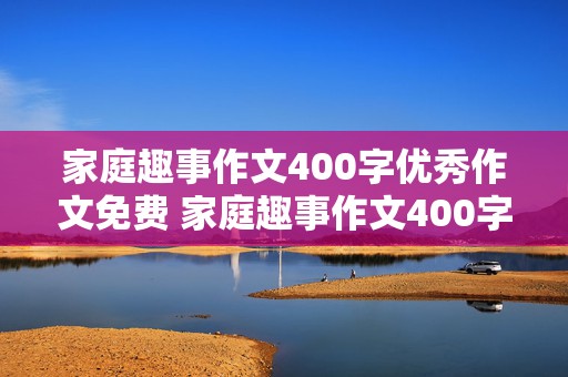 家庭趣事作文400字优秀作文免费 家庭趣事作文400字优秀作文免费阅读