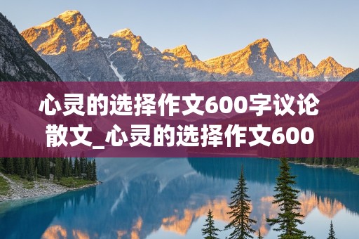 心灵的选择作文600字议论散文_心灵的选择作文600字议论散文面对学业