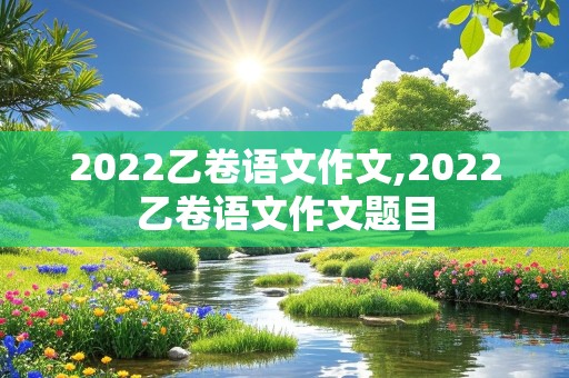 2022乙卷语文作文,2022乙卷语文作文题目