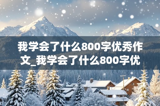 我学会了什么800字优秀作文_我学会了什么800字优秀作文做饭怎么写