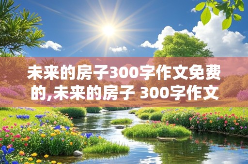 未来的房子300字作文免费的,未来的房子 300字作文