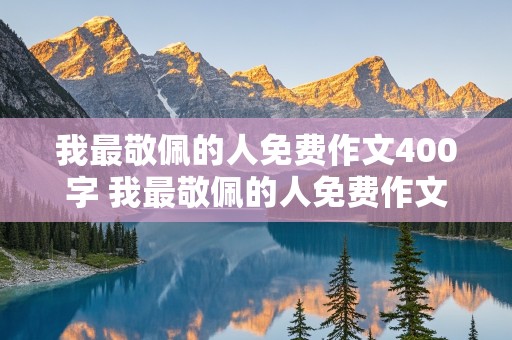 我最敬佩的人免费作文400字 我最敬佩的人免费作文400字左右