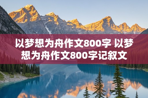 以梦想为舟作文800字 以梦想为舟作文800字记叙文