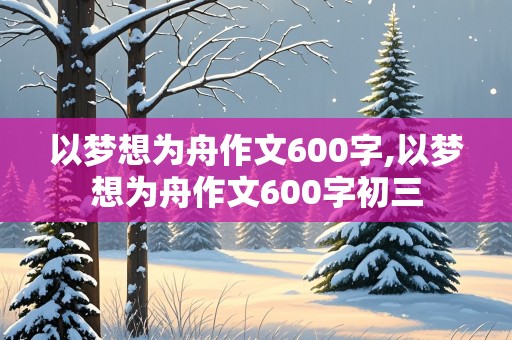 以梦想为舟作文600字,以梦想为舟作文600字初三