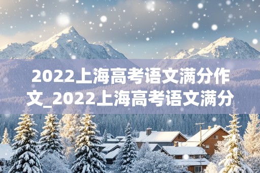 2022上海高考语文满分作文_2022上海高考语文满分作文答案