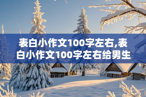 表白小作文100字左右,表白小作文100字左右给男生