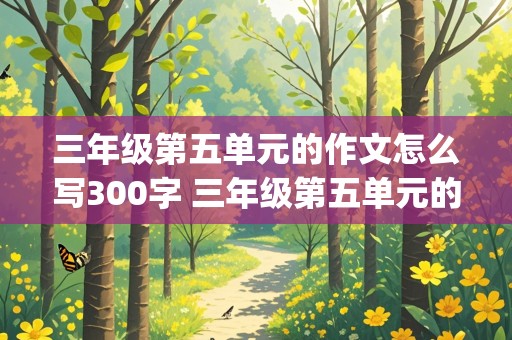 三年级第五单元的作文怎么写300字 三年级第五单元的作文怎么写300字(花朵)