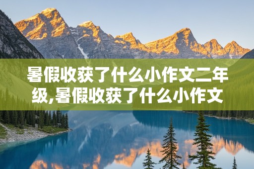 暑假收获了什么小作文二年级,暑假收获了什么小作文二年级去了北京