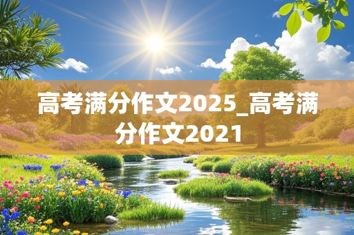 高考满分作文2025_高考满分作文2021