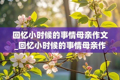 回忆小时候的事情母亲作文_回忆小时候的事情母亲作文怎么写