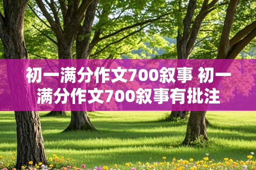 初一满分作文700叙事 初一满分作文700叙事有批注