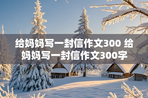 给妈妈写一封信作文300 给妈妈写一封信作文300字